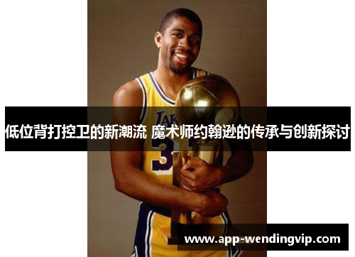 低位背打控卫的新潮流 魔术师约翰逊的传承与创新探讨