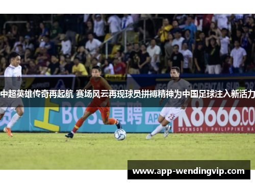 中超英雄传奇再起航 赛场风云再现球员拼搏精神为中国足球注入新活力