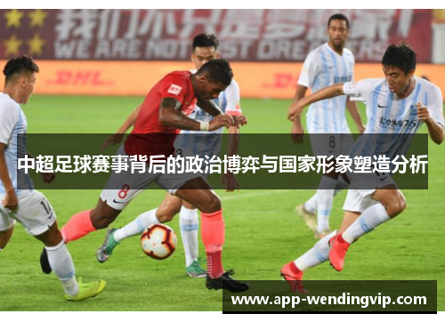 中超足球赛事背后的政治博弈与国家形象塑造分析