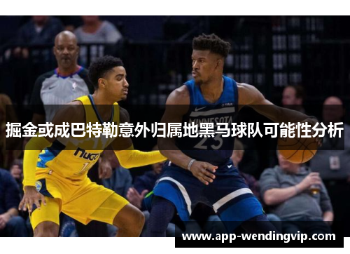 掘金或成巴特勒意外归属地黑马球队可能性分析