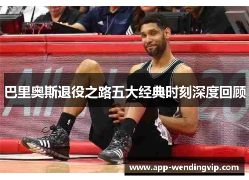 巴里奥斯退役之路五大经典时刻深度回顾