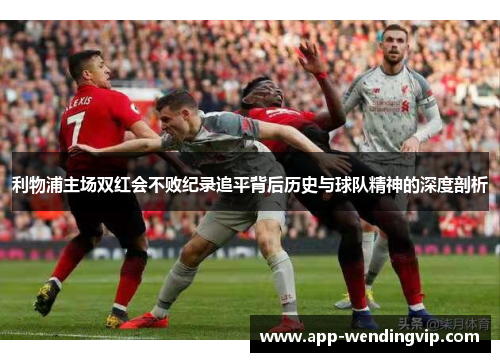 利物浦主场双红会不败纪录追平背后历史与球队精神的深度剖析
