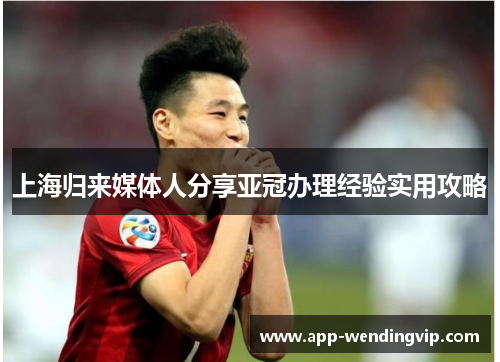 上海归来媒体人分享亚冠办理经验实用攻略