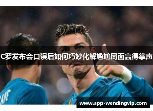 C罗发布会口误后如何巧妙化解尴尬局面赢得掌声