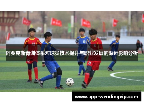 阿贾克斯青训体系对球员技术提升与职业发展的深远影响分析