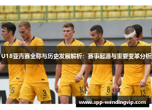 U18亚青赛全称与历史发展解析：赛事起源与重要变革分析