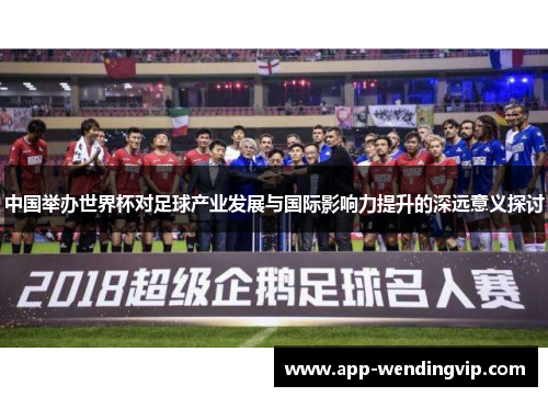 中国举办世界杯对足球产业发展与国际影响力提升的深远意义探讨