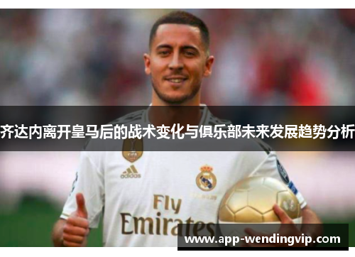 齐达内离开皇马后的战术变化与俱乐部未来发展趋势分析