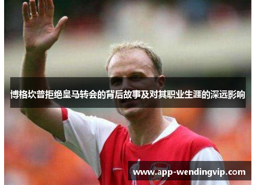 博格坎普拒绝皇马转会的背后故事及对其职业生涯的深远影响 博格坎普拒绝皇马转会的背后故事及对其职业生涯的深远影响