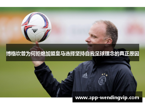 博格坎普为何拒绝加盟皇马选择坚持自我足球理念的真正原因 博格坎普为何拒绝加盟皇马选择坚持自我足球理念的真正原因
