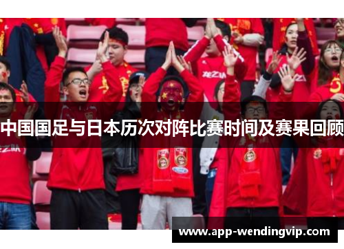 中国国足与日本历次对阵比赛时间及赛果回顾 中国国足与日本历次对阵比赛时间及赛果回顾