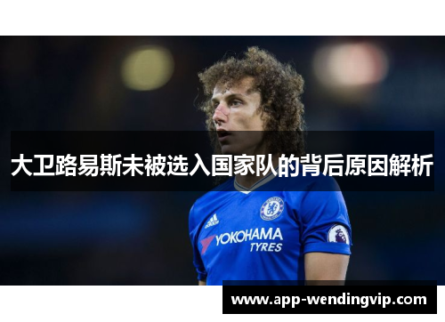 大卫路易斯未被选入国家队的背后原因解析 大卫路易斯未被选入国家队的背后原因解析