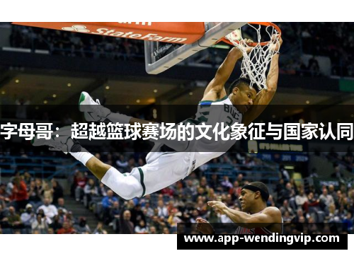 字母哥:超越篮球赛场的文化象征与国家认同 字母哥:超越篮球赛场的文化象征与国家认同