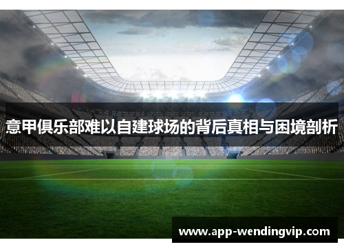 意甲俱乐部难以自建球场的背后真相与困境剖析 意甲俱乐部难以自建球场的背后真相与困境剖析