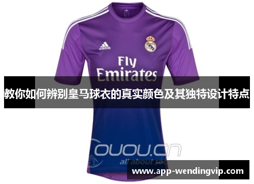 教你如何辨别皇马球衣的真实颜色及其独特设计特点 教你如何辨别皇马球衣的真实颜色及其独特设计特点