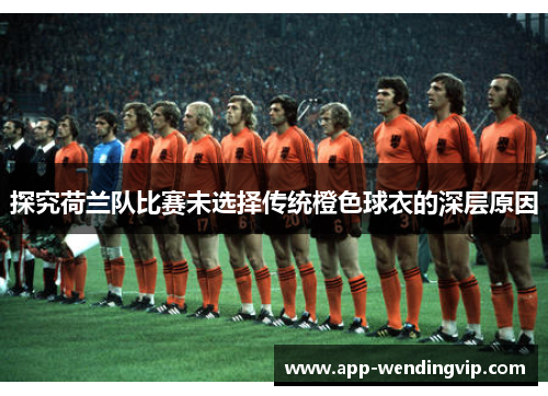探究荷兰队比赛未选择传统橙色球衣的深层原因 探究荷兰队比赛未选择传统橙色球衣的深层原因