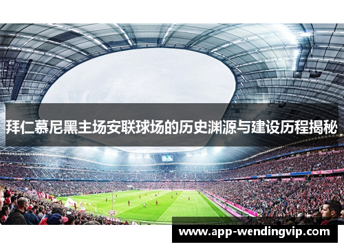 拜仁慕尼黑主场安联球场的历史渊源与建设历程揭秘 拜仁慕尼黑主场安联球场的历史渊源与建设历程揭秘