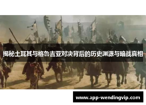 揭秘土耳其与格鲁吉亚对决背后的历史渊源与暗战真相 揭秘土耳其与格鲁吉亚对决背后的历史渊源与暗战真相