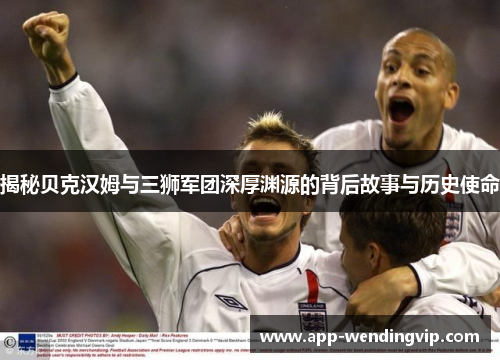 揭秘贝克汉姆与三狮军团深厚渊源的背后故事与历史使命 揭秘贝克汉姆与三狮军团深厚渊源的背后故事与历史使命