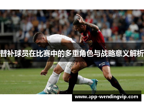 替补球员在比赛中的多重角色与战略意义解析 替补球员在比赛中的多重角色与战略意义解析