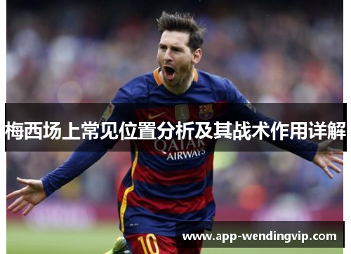 梅西场上常见位置分析及其战术作用详解 梅西场上常见位置分析及其战术作用详解
