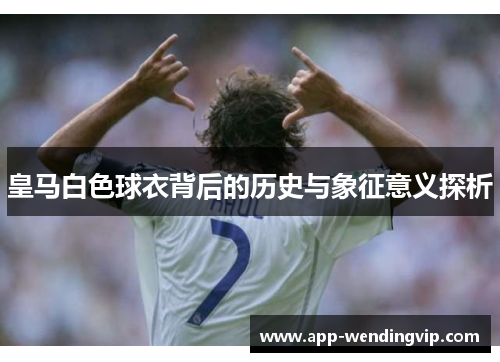 皇马白色球衣背后的历史与象征意义探析 皇马白色球衣背后的历史与象征意义探析