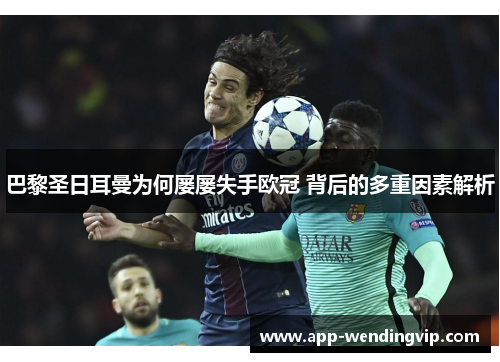 巴黎圣日耳曼为何屡屡失手欧冠 背后的多重因素解析 巴黎圣日耳曼为何屡屡失手欧冠 背后的多重因素解析